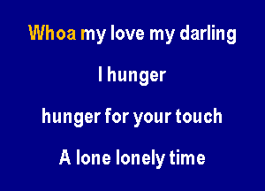Whoa my love my darling
lhunger

hunger for your touch

A lone lonely time
