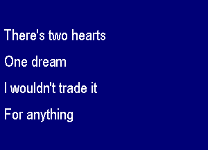 There's two hearts
One dream

lwouldn't trade it

For anything