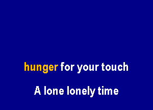 hunger for your touch

A lone lonely time