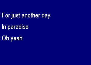 For just another day

In paradise
Oh yeah