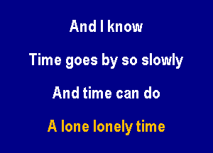And I know
Time goes by so slowly

And time can do

A lone lonely time