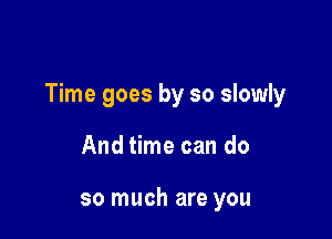 Time goes by so slowly

And time can do

so much are you
