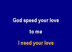 God speed your love

to me

I need your love