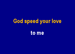 God speed your love

to me