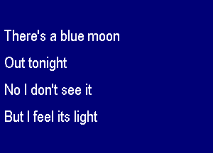 There's a blue moon
Out tonight

No I don't see it
But I feel its light
