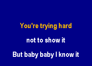 You're trying hard

not to show it

But baby baby I know it