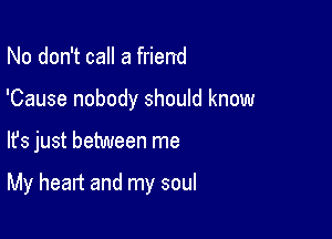 No don't call a friend
'Cause nobody should know

lfs just between me

My heart and my soul