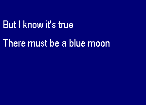 But I know ifs true

There must be a blue moon