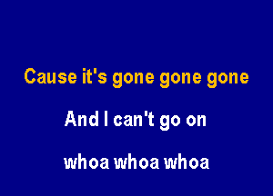 Cause it's gone gone gone

And I can't go on

whoa whoa whoa