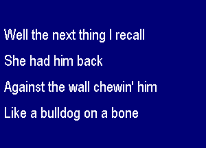 Well the next thing I recall
She had him back

Against the wall chewin' him

Like a bulldog on a bone