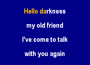 Hello darkness
my old friend

I've come to talk

with you again