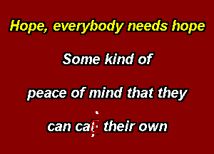 Hope, everybody needs hope
Some kind of

peace of mind that they

can cat- their own