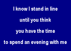 lknow I stand in line
until you think

you have the time

to spend an evening with me