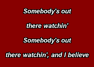 Somebody's out

there watchin'

Somebody's out

there watchin', and I believe