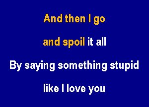 And then I go

and spoil it all

By saying something stupid

like I love you