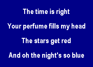 The time is right

Your perfume fills my head

The stars get red

And oh the night's so blue