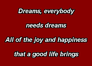 Dreams, evetybody

needs dreams

A1! of the joy and happiness

that a good life brings