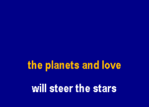 the planets and love

will steer the stars