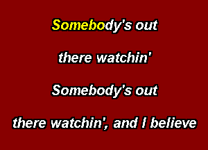 Somebody's out

there watchin'

Somebody's out

there watchin', and I believe