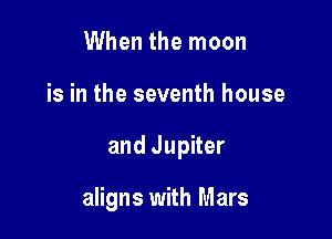 When the moon

is in the seventh house

and Jupiter

aligns with Mars