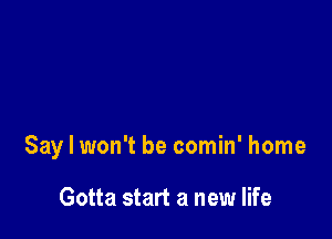 Say I won't be comin' home

Gotta start a new life