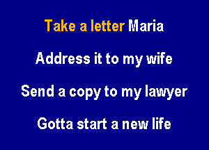 Take a letter Maria

Address it to my wife

Send a copy to my lawyer

Gotta start a new life