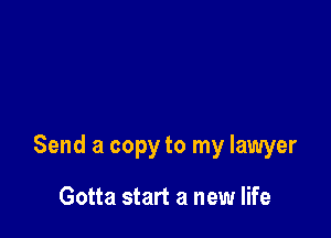 Send a copy to my lawyer

Gotta start a new life