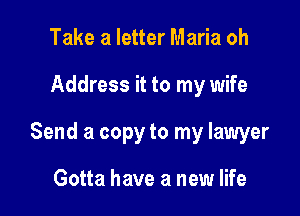 Take a letter Maria oh

Address it to my wife

Send a copy to my lawyer

Gotta have a new life