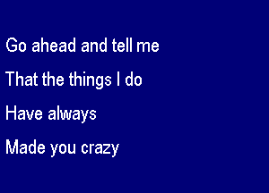 Go ahead and tell me
That the things I do

Have always

Made you crazy