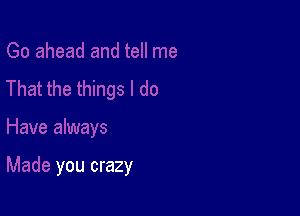 That the things I do

Have always

Made you crazy