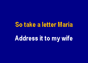 So take a letter Maria

Address it to my wife