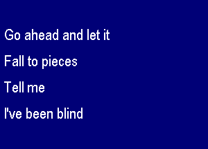 Go ahead and let it

Fall to pieces

Tell me

I've been blind