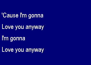 'Cause I'm gonna
Love you anyway

I'm gonna

Love you anyway