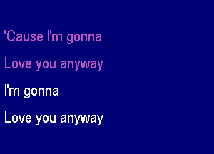 I'm gonna

Love you anyway