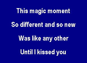 This magic moment

So different and so new

Was like any other

Until I kissed you