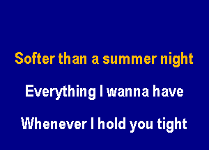 Softer than a summer night

Everything I wanna have

Whenever I hold you tight