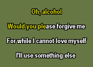 0h, alcohol

Would you please forgive me

For while I cannot love myself

I'll use something else