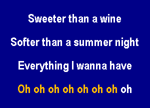 Sweeter than a wine

Softer than a summer night

Everything I wanna have

Oh oh oh oh oh oh oh oh