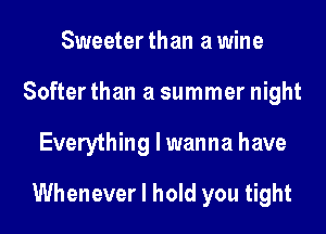Sweeter than a wine
Softer than a summer night
Everything I wanna have

Whenever I hold you tight
