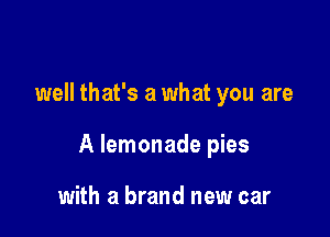 well that's a what you are

A lemonade pies

with a brand new car