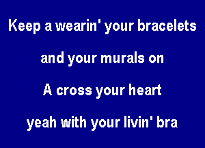 Keep a wearin' your bracelets
and your murals on

A cross your heart

yeah with your Iivin' bra