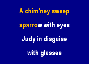 A chim'ney sweep

sparrow with eyes
Judy in disguise

with glasses
