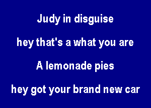 Judy in disguise
hey that's a what you are

A lemonade pies

hey got your brand new car