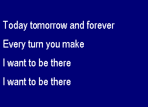 Today tomorrow and forever

Every turn you make

lwant to be there

lwant to be there