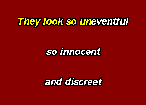 They look so uneventful

so innocent

and discreet