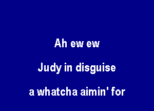 Ah ew ew

Judy in disguise

a whatcha aimin' for