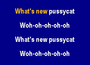 What's new pussycat

Woh-oh-oh-oh-oh

What's new pussycat

Woh-oh-oh-oh-oh