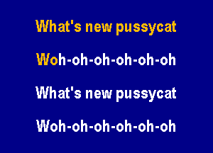 What's new pussycat

Woh-oh-oh-oh-oh-oh

What's new pussycat

Woh-oh-oh-oh-oh-oh