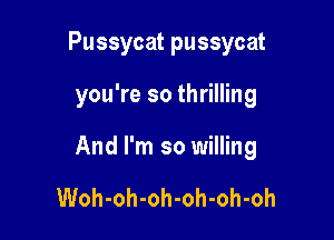 Pussycat pussycat

you're so thrilling

And I'm so willing

Woh-oh-oh-oh-oh-oh