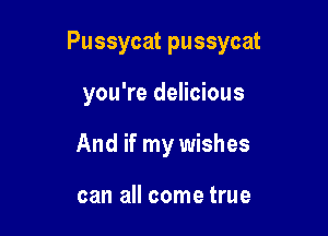 Pussycat pussycat

you're delicious
And if my wishes

can all come true